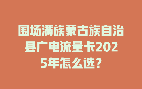 围场满族蒙古族自治县广电流量卡2025年怎么选?