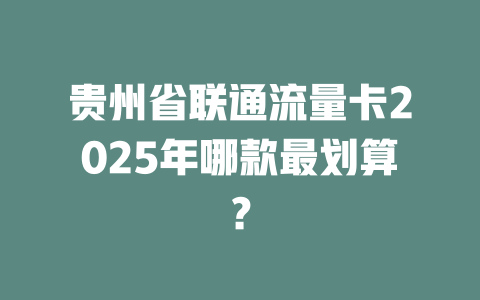 贵州省联通流量卡2025年哪款最划算？