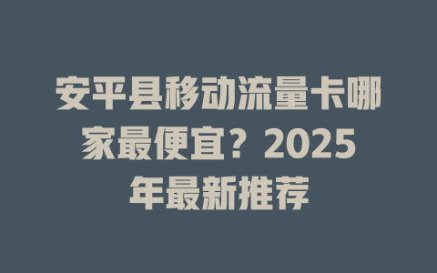 安平县移动流量卡哪家最便宜？2025年最新推荐