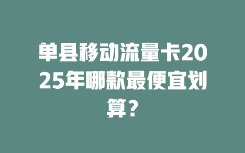 单县移动流量卡2025年哪款最便宜划算？