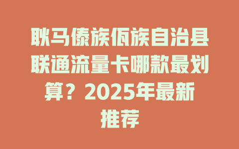 耿马傣族佤族自治县联通流量卡哪款最划算？2025年最新推荐