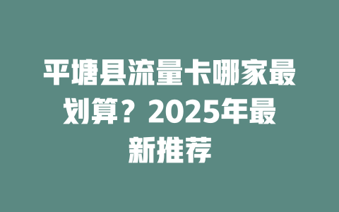 平塘县流量卡哪家最划算？2025年最新推荐