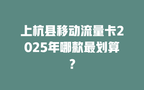 上杭县移动流量卡2025年哪款最划算？