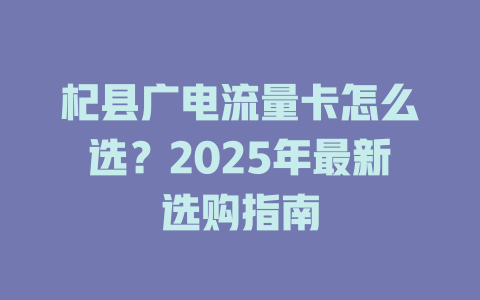 杞县广电流量卡怎么选？2025年最新选购指南