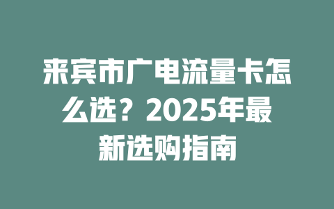 来宾市广电流量卡怎么选？2025年最新选购指南