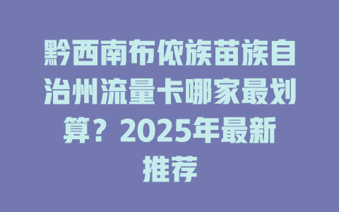 黔西南布依族苗族自治州流量卡哪家最划算？2025年最新推荐