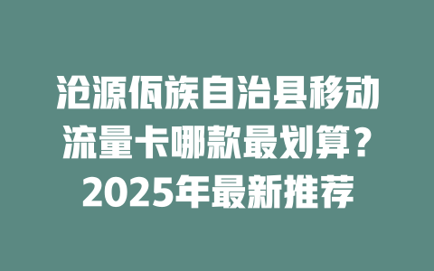 沧源佤族自治县移动流量卡哪款最划算？2025年最新推荐