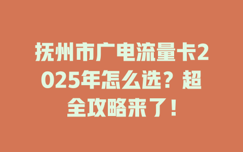 抚州市广电流量卡2025年怎么选？超全攻略来了！