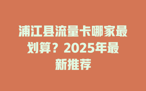 浦江县流量卡哪家最划算？2025年最新推荐