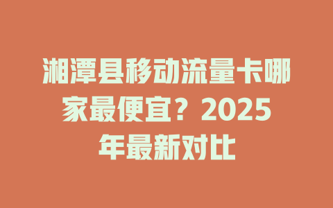 湘潭县移动流量卡哪家最便宜？2025年最新对比