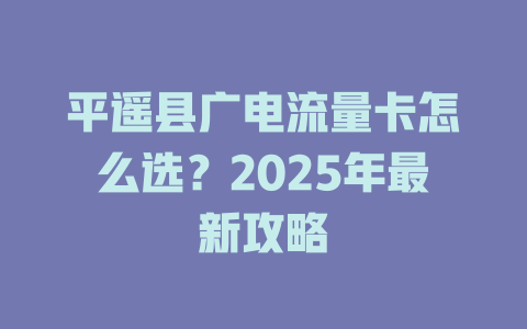 平遥县广电流量卡怎么选？2025年最新攻略