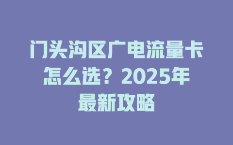 门头沟区广电流量卡怎么选？2025年最新攻略