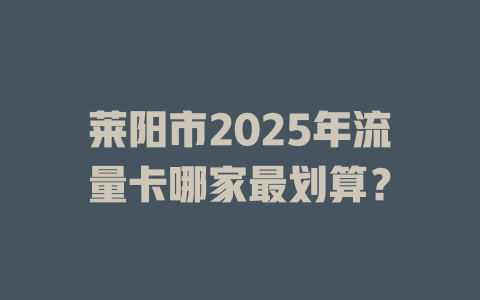 莱阳市2025年流量卡哪家最划算？