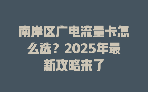 南岸区广电流量卡怎么选？2025年最新攻略来了