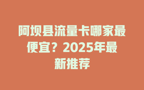 阿坝县流量卡哪家最便宜？2025年最新推荐