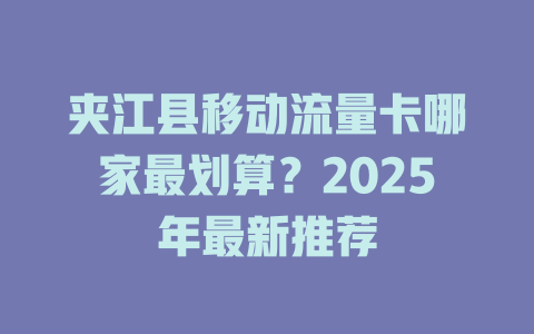 夹江县移动流量卡哪家最划算？2025年最新推荐