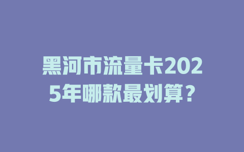 黑河市流量卡2025年哪款最划算？