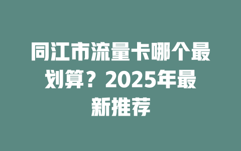 同江市流量卡哪个最划算？2025年最新推荐