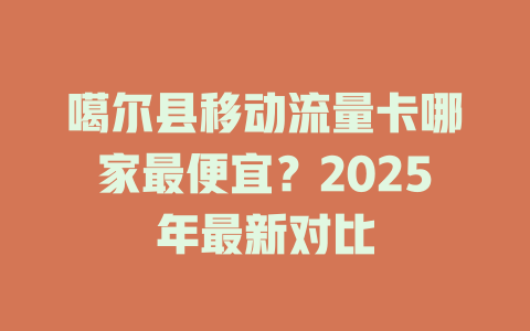 噶尔县移动流量卡哪家最便宜？2025年最新对比