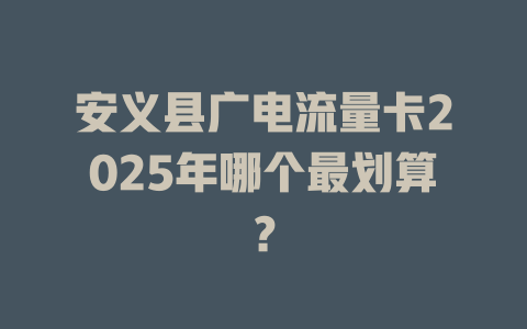 安义县广电流量卡2025年哪个最划算？