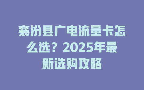 襄汾县广电流量卡怎么选？2025年最新选购攻略