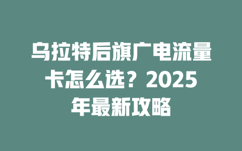 乌拉特后旗广电流量卡怎么选？2025年最新攻略