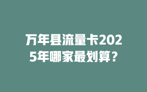 万年县流量卡2025年哪家最划算？