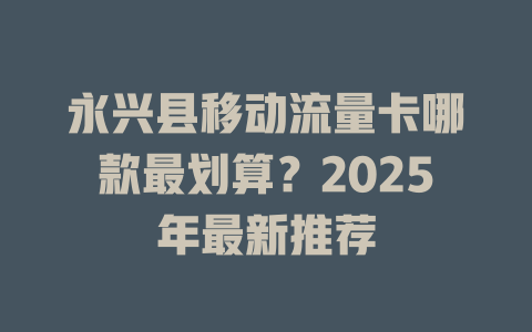永兴县移动流量卡哪款最划算？2025年最新推荐