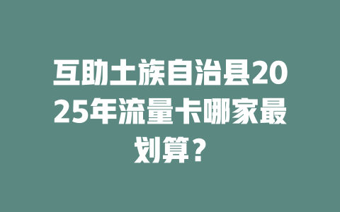 互助土族自治县2025年流量卡哪家最划算？
