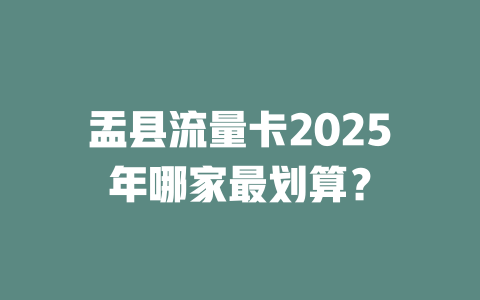 盂县流量卡2025年哪家最划算？