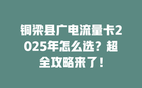 铜梁县广电流量卡2025年怎么选？超全攻略来了！