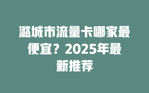 潞城市流量卡哪家最便宜？2025年最新推荐