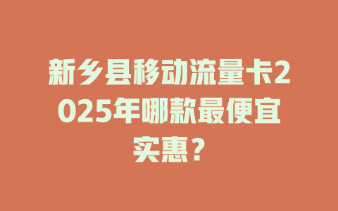 新乡县移动流量卡2025年哪款最便宜实惠？