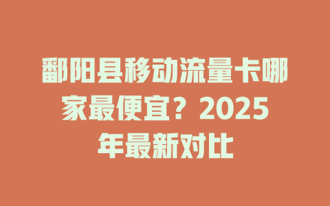 鄱阳县移动流量卡哪家最便宜？2025年最新对比