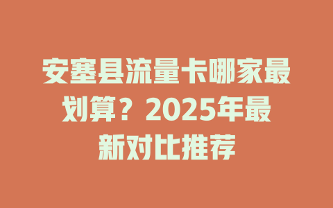 安塞县流量卡哪家最划算？2025年最新对比推荐