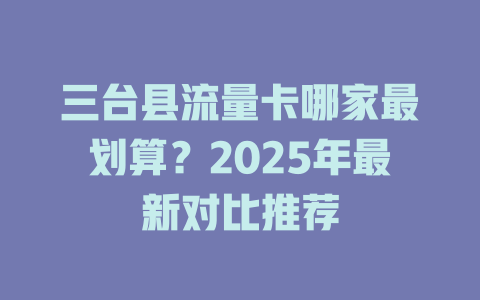 三台县流量卡哪家最划算？2025年最新对比推荐