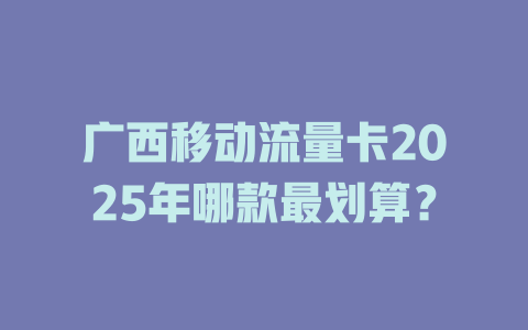 广西移动流量卡2025年哪款最划算？