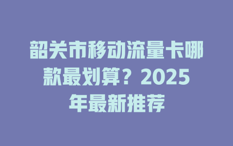 韶关市移动流量卡哪款最划算？2025年最新推荐