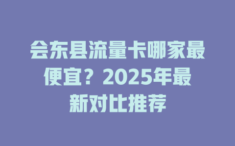 会东县流量卡哪家最便宜？2025年最新对比推荐