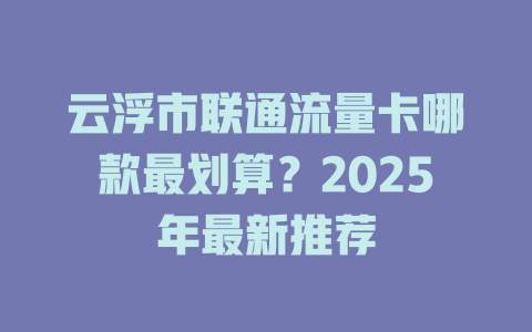 云浮市联通流量卡哪款最划算？2025年最新推荐