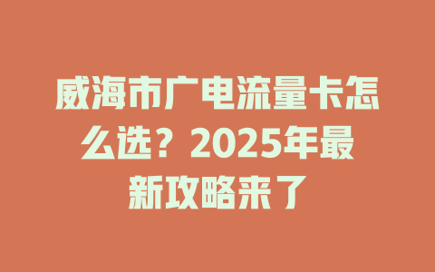 威海市广电流量卡怎么选？2025年最新攻略来了