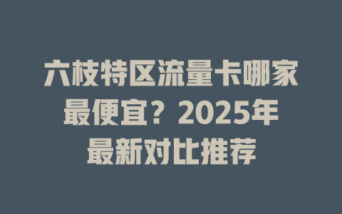 六枝特区流量卡哪家最便宜？2025年最新对比推荐