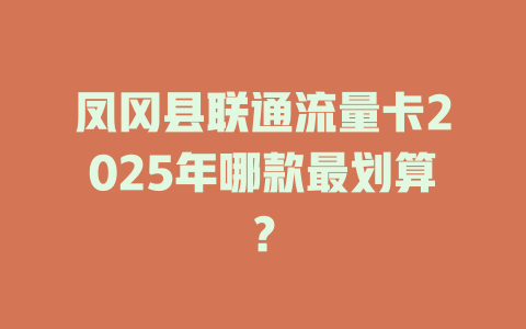 凤冈县联通流量卡2025年哪款最划算？