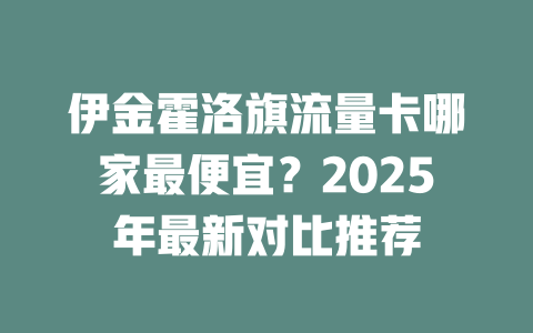 伊金霍洛旗流量卡哪家最便宜？2025年最新对比推荐