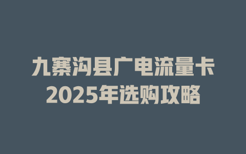 九寨沟县广电流量卡2025年选购攻略