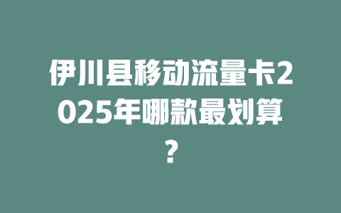 伊川县移动流量卡2025年哪款最划算？