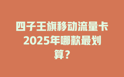 四子王旗移动流量卡2025年哪款最划算？