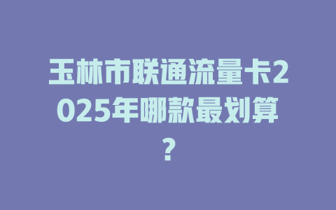 玉林市联通流量卡2025年哪款最划算？
