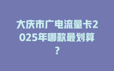 大庆市广电流量卡2025年哪款最划算?