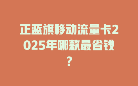 正蓝旗移动流量卡2025年哪款最省钱？